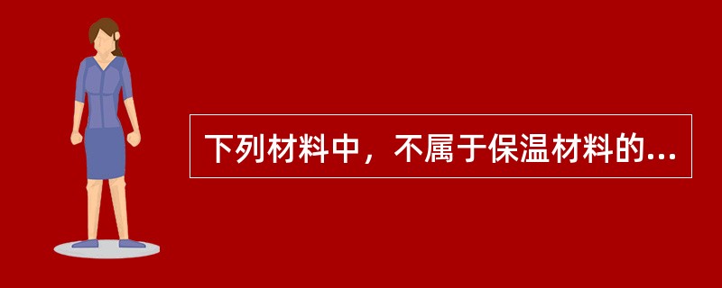 下列材料中，不属于保温材料的种类的是（）