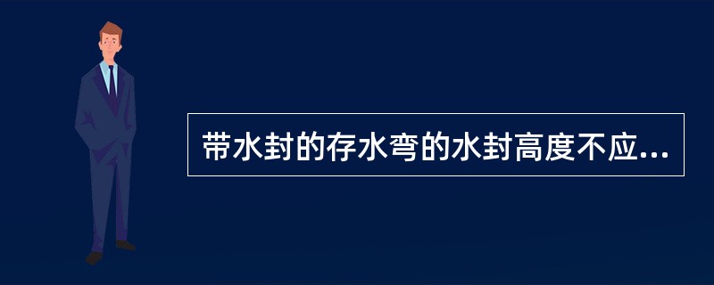 带水封的存水弯的水封高度不应小于（）毫米。