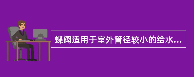 蝶阀适用于室外管径较小的给水管上和室内消火栓给水系统的主支管上。