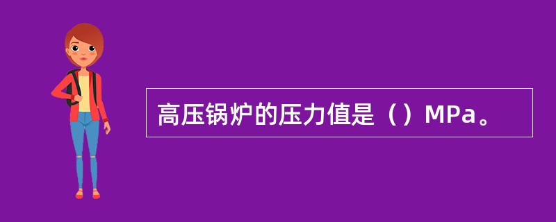 高压锅炉的压力值是（）MPa。