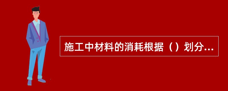 施工中材料的消耗根据（）划分，可分为必需消耗的材料和损失的材料两类性质。