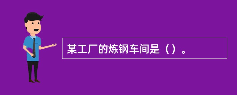 某工厂的炼钢车间是（）。