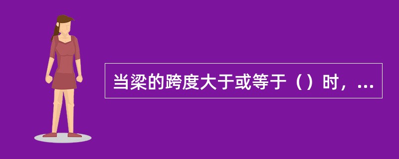 当梁的跨度大于或等于（）时，梁底模中部应起拱。