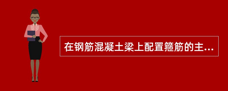 在钢筋混凝土梁上配置箍筋的主要目的是（）