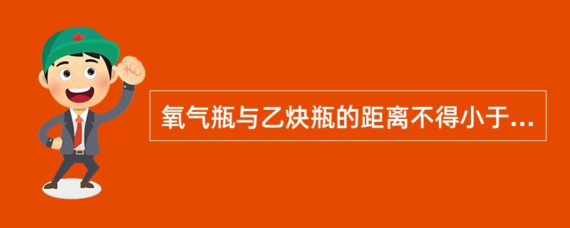 氧气瓶与乙炔瓶的距离不得小于（）m。