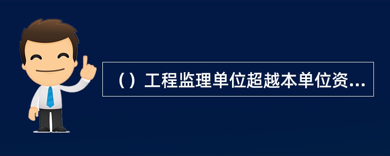 （）工程监理单位超越本单位资质等级许可的范围或者以其他工程监理单位的名义承担工程监理业务。