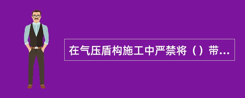 在气压盾构施工中严禁将（）带入气压施工区。