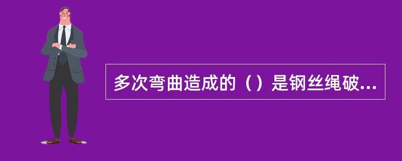 多次弯曲造成的（）是钢丝绳破坏的主要原因之一。