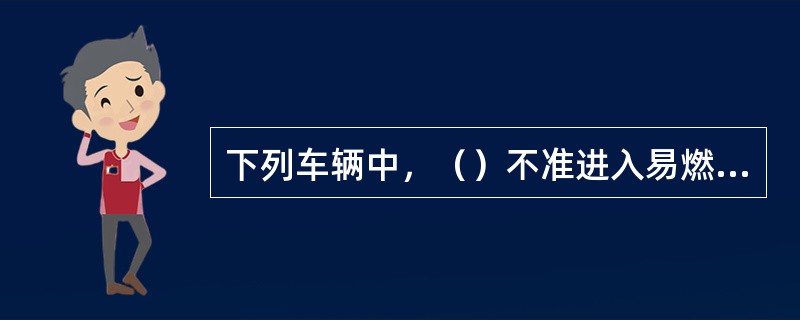 下列车辆中，（）不准进入易燃物品仓库或堆料场装卸作业。