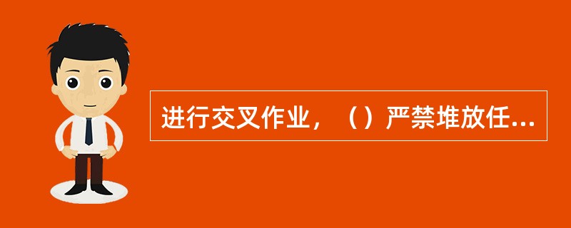 进行交叉作业，（）严禁堆放任何拆下物件。