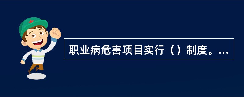 职业病危害项目实行（）制度。用人单位设有依法公布的职业病目录所列职业病的危害项目的，应当及时、如实向卫生行政部门申报，接受监督。