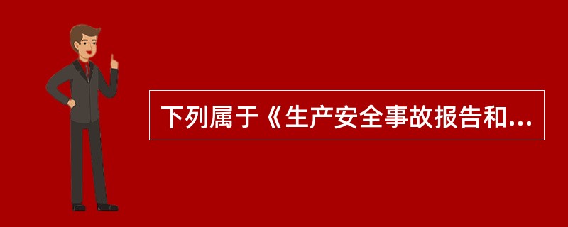 下列属于《生产安全事故报告和调查处理条例》主要内容的有（ ）。