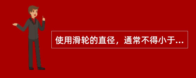 使用滑轮的直径，通常不得小于钢丝绳直径的（）倍。