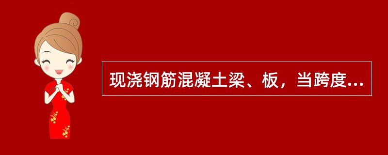 现浇钢筋混凝土梁、板，当跨度大于（）时应起拱。