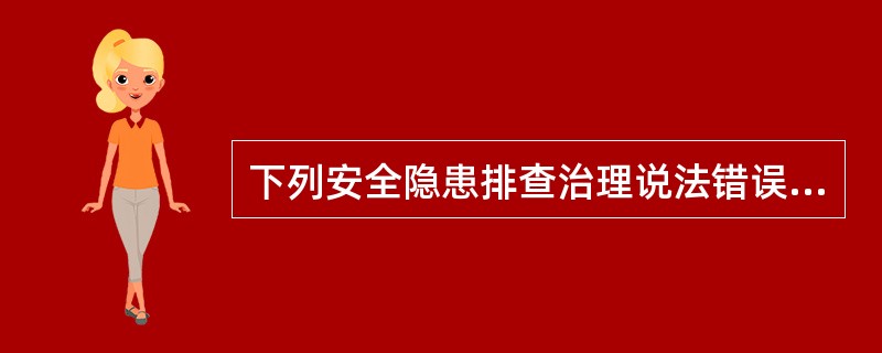 下列安全隐患排查治理说法错误的是（ ）。