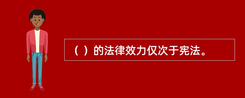 （ ）的法律效力仅次于宪法。