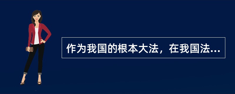 作为我国的根本大法，在我国法律体系中具有最高的法律地位和法律效力，是我国最高的法律渊源的是（ ）
