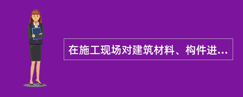 在施工现场对建筑材料、构件进行一般性鉴定检查所发生的费用应列入（）。