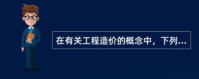 在有关工程造价的概念中，下列说法正确的有（）。