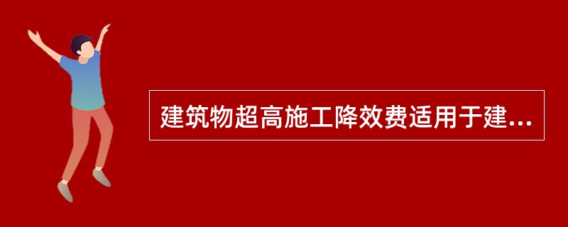 建筑物超高施工降效费适用于建筑物檐高（）以上的工程