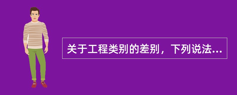 关于工程类别的差别，下列说法错误的是（）。