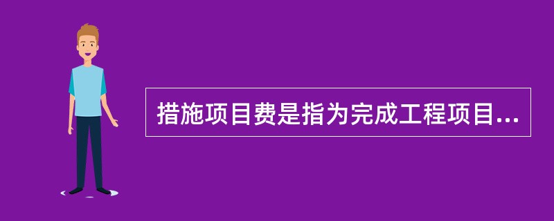 措施项目费是指为完成工程项目施工，发生于该工程施工前和施工过程中非工程实体项目的费用，下列关于措施项目费的说法正确的有（）：