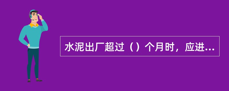 水泥出厂超过（）个月时，应进行复验，并按复验结果使用。