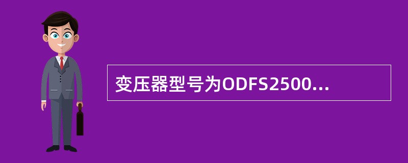 变压器型号为ODFS250000/500安装应套用“（）变压器容量250000kVA以下”概算定额子目。