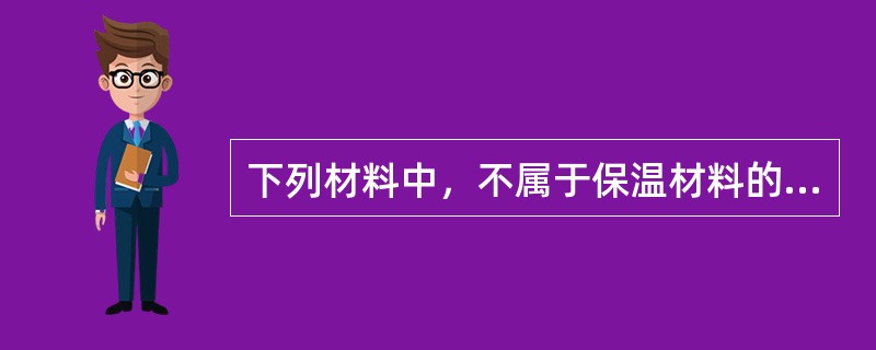 下列材料中，不属于保温材料的种类的是（）