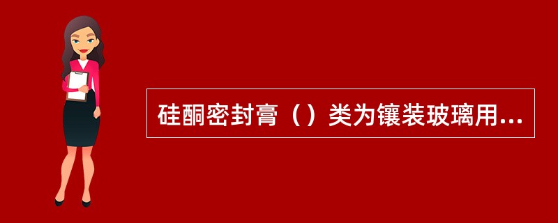 硅酮密封膏（）类为镶装玻璃用密封膏，主要用于镶嵌玻璃和建筑门、窗的密封。