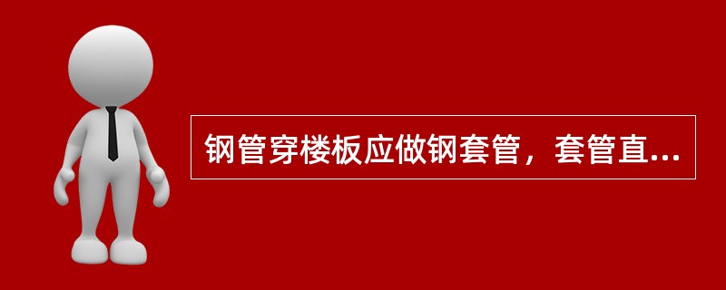 钢管穿楼板应做钢套管，套管直径应比管道的直径大2号，套管顶部高出地面10mm，套管底部与楼板底面相平，套管与管道间应用石棉绳或沥青油麻封填。