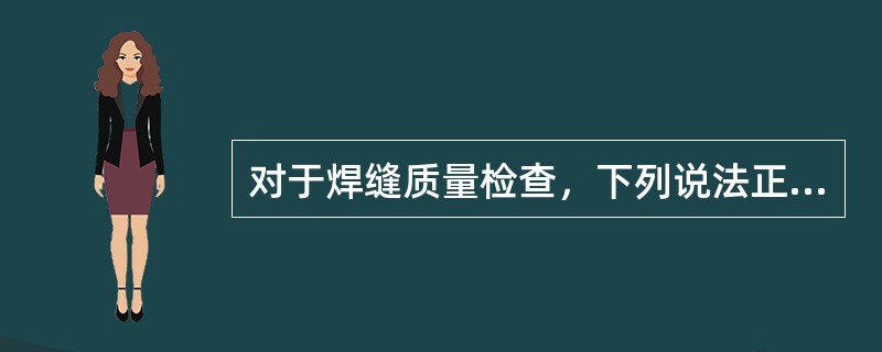 对于焊缝质量检查，下列说法正确的是（）