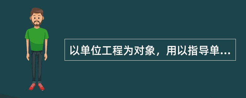 以单位工程为对象，用以指导单位工程的施工准备和施工全过程的施工组织设计叫（）。