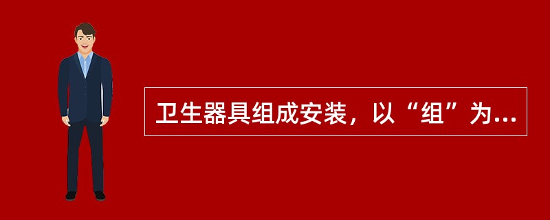 卫生器具组成安装，以“组”为计量单位，本定额内已按标准图综合了卫生器具与给水管、排水管连接的人工与材料用量，不得另行计算。（）