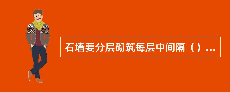 石墙要分层砌筑每层中间隔（）m左右砌与墙同宽的拉结石石墙