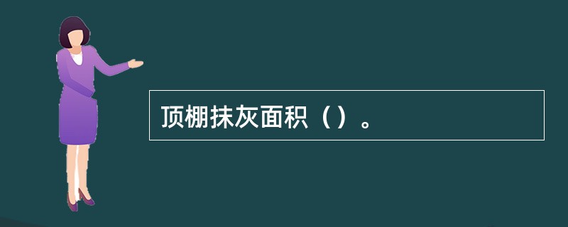 顶棚抹灰面积（）。