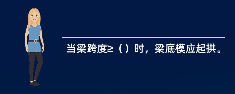 当梁跨度≥（）时，梁底模应起拱。