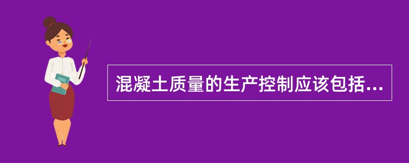 混凝土质量的生产控制应该包括（）