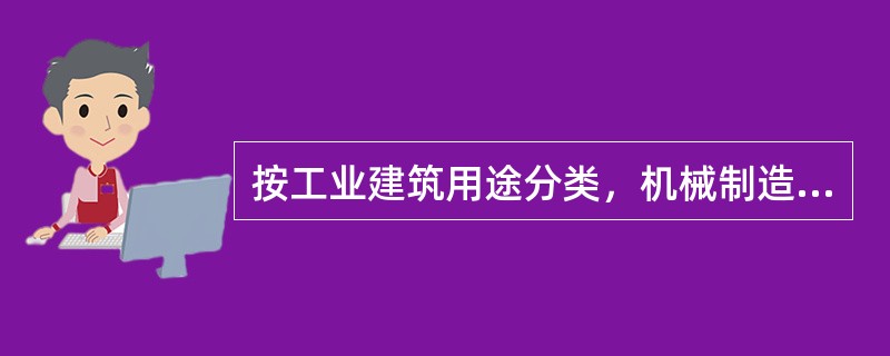 按工业建筑用途分类，机械制造厂的热处理车间厂房属于（）。