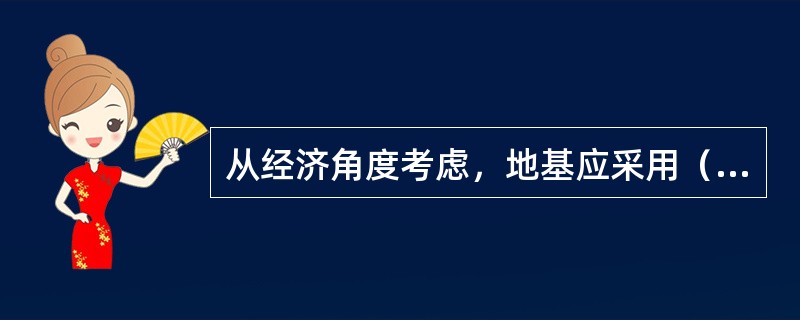 从经济角度考虑，地基应采用（）。