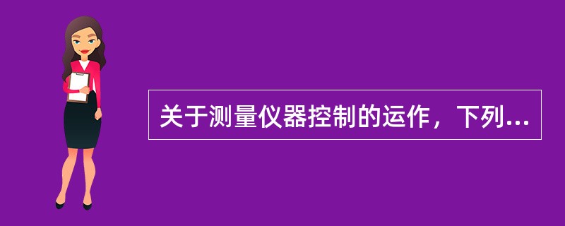 关于测量仪器控制的运作，下列表述不正确的是（　　）。