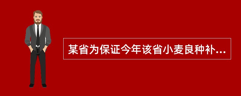 某省为保证今年该省小麦良种补贴项目的种子质量，防止假、劣小麦种子进入市场，确保农业生产安全，保护农民的切身利益，制定了2012年春种小麦良种补贴项目种子质量检验方案。方案规定：省种子管理总站负责种子质