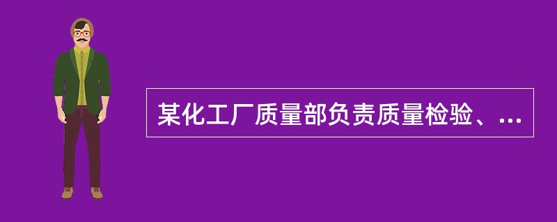 某化工厂质量部负责质量检验、质量控制和质量管理体系的维护，公司按GB/T19001建立的质量管理体系运行良好，每次外部审核都顺利通过，顾客对产品质量和服务也很满意，几年来没收到过顾客投诉。但随着化工产