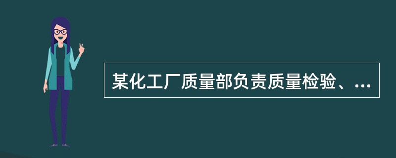 某化工厂质量部负责质量检验、质量控制和质量管理体系的维护，公司按GB/T19001建立的质量管理体系运行良好，每次外部审核都顺利通过，顾客对产品质量和服务也很满意，几年来没收到过顾客投诉。但随着化工产