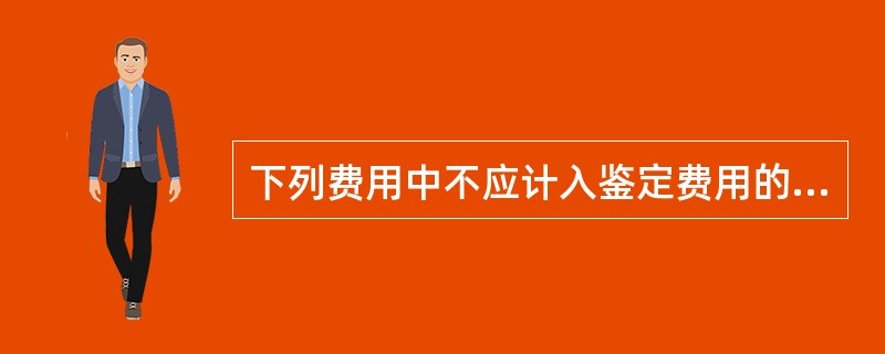 下列费用中不应计入鉴定费用的是（　　）。[2006年真题]