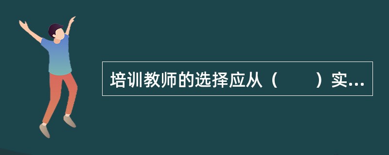 培训教师的选择应从（　　）实际出发，选择外部或组织内部人员。