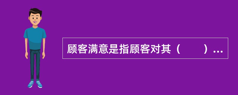 顾客满意是指顾客对其（　　）已被满足的程度的感受。