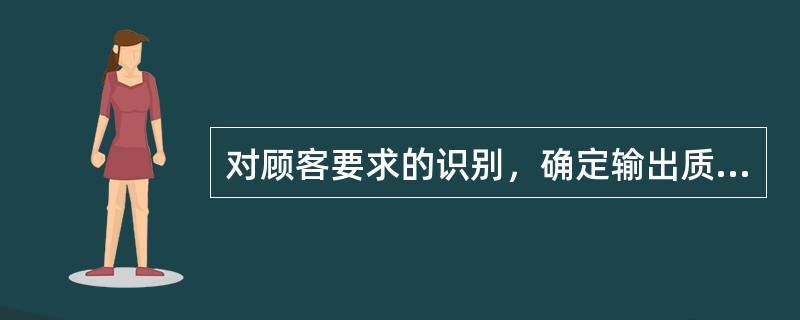 对顾客要求的识别，确定输出质量要求，是对顾客要求的一个（　　）。