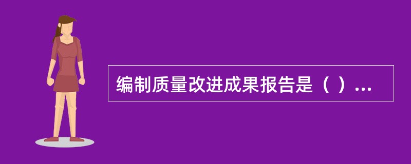 编制质量改进成果报告是（ ）的职责。