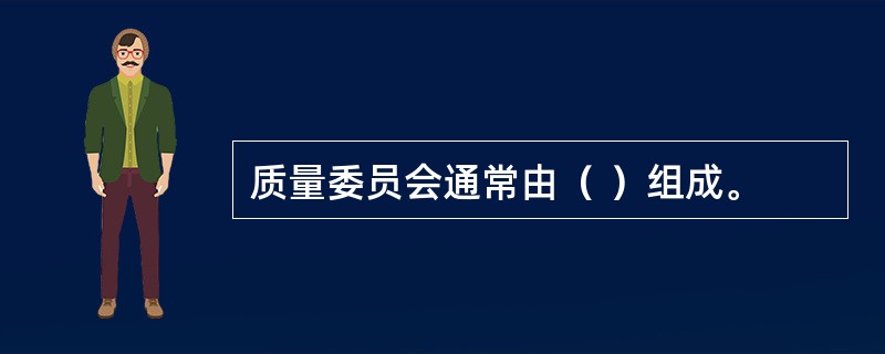 质量委员会通常由（ ）组成。